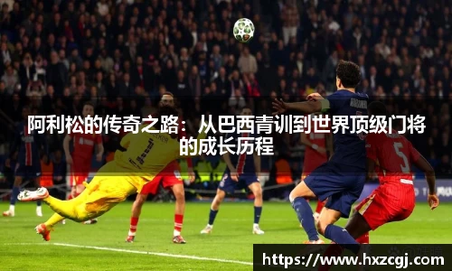 阿利松的传奇之路：从巴西青训到世界顶级门将的成长历程